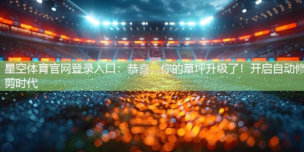 星空体育官网登录入口：恭喜，你的草坪升级了！开启自动修剪时代