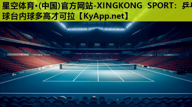 星空体育·(中国)官方网站-XINGKONG SPORT：乒乓球台内球多高才可拉