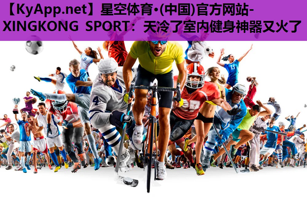 星空体育·(中国)官方网站-XINGKONG SPORT：天冷了室内健身神器又火了