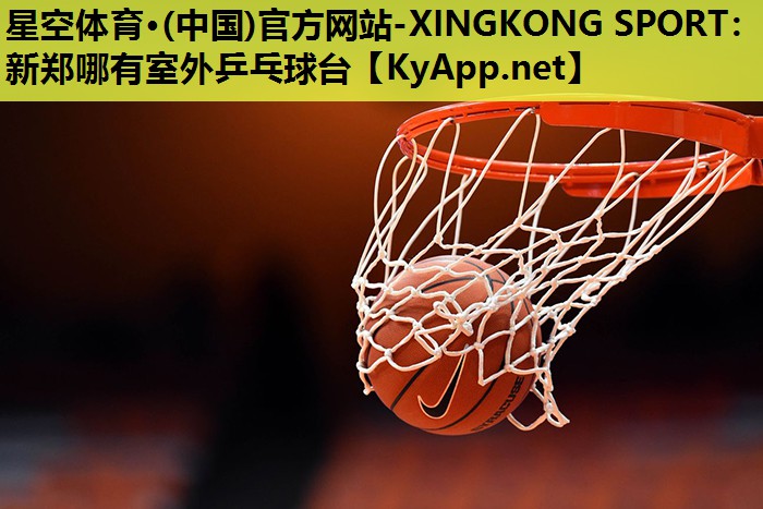 星空体育·(中国)官方网站-XINGKONG SPORT：新郑哪有室外乒乓球台