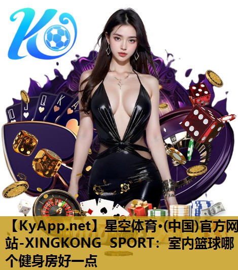 星空体育·(中国)官方网站-XINGKONG SPORT：室内篮球哪个健身房好一点