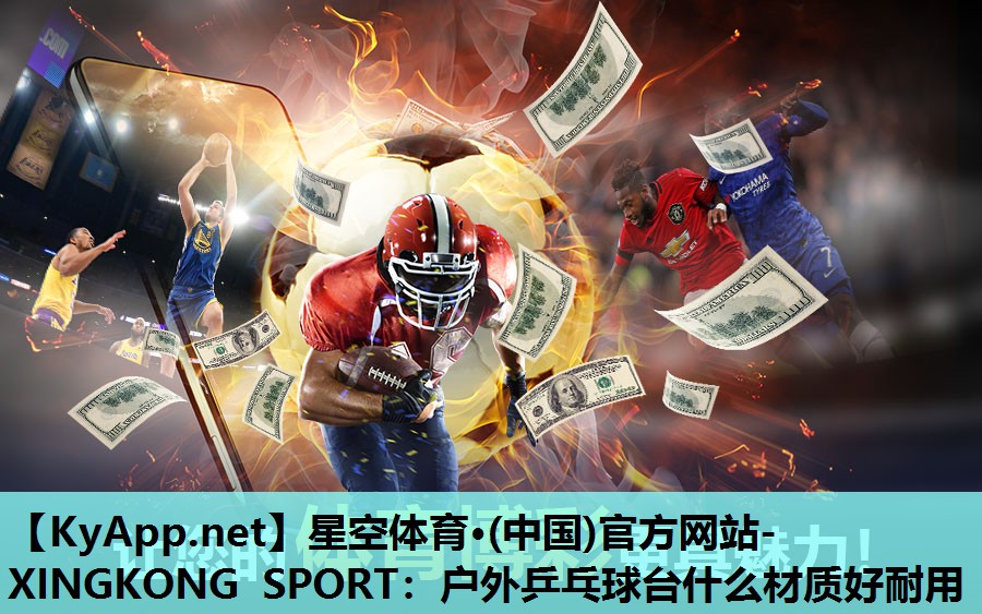 星空体育·(中国)官方网站-XINGKONG SPORT：户外乒乓球台什么材质好耐用