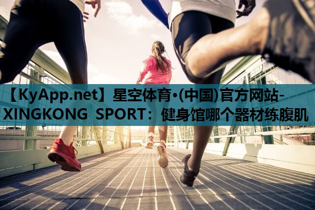 星空体育·(中国)官方网站-XINGKONG SPORT：健身馆哪个器材练腹肌