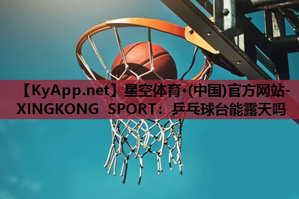 星空体育·(中国)官方网站-XINGKONG SPORT：乒乓球台能露天吗