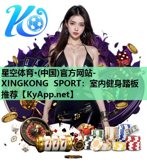 星空体育·(中国)官方网站-XINGKONG SPORT：室内健身踏板推荐