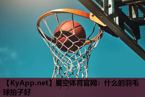 星空体育官网：什么的羽毛球拍子好