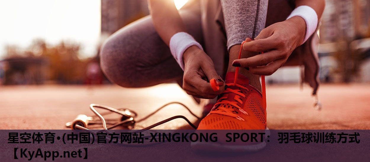 星空体育·(中国)官方网站-XINGKONG SPORT：羽毛球训练方式