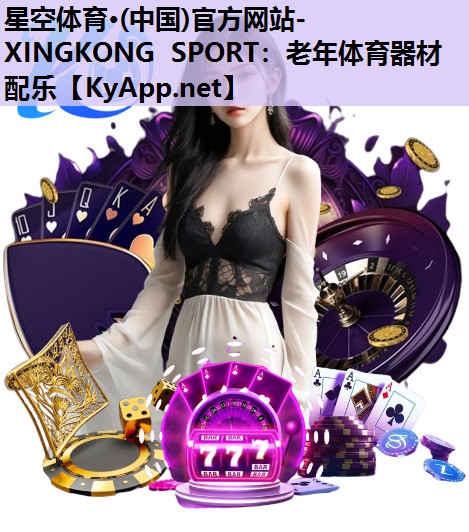 星空体育·(中国)官方网站-XINGKONG SPORT：老年体育器材配乐