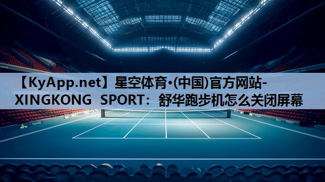 星空体育·(中国)官方网站-XINGKONG SPORT：舒华跑步机怎么关闭屏幕