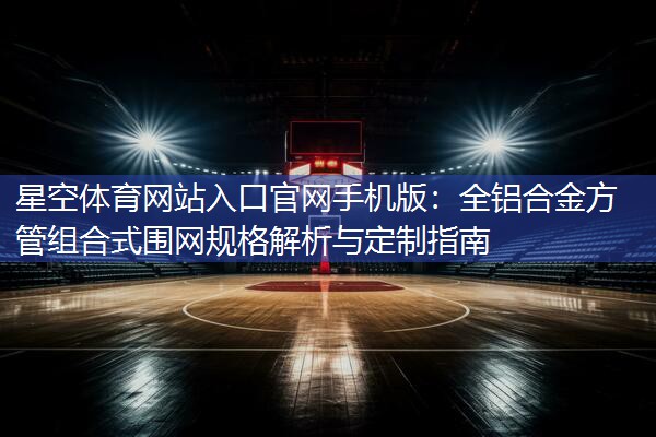 全铝合金方管组合式围网规格解析与定制指南